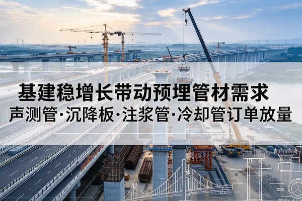 贵溪基建稳增长带动预埋监测管材需求,声测管、沉降板、注浆管订单持续放量